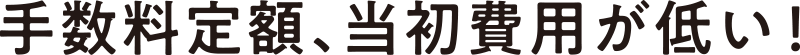 手数料定額、当初費用が低い！