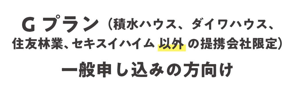 Gプラン（積水ハウス、ダイワハウス、住友林業、セキスイハイム 以外 の提携会社限定）、一般申し込みの方向け